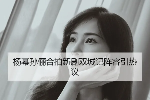 杨幂孙俪合拍新剧双城记阵容引热议